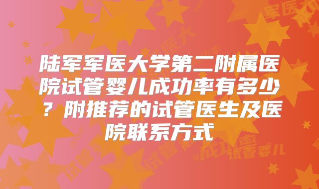 陆军军医大学第二附属医院试管婴儿成功率有多少？附推荐的试管医生及医院联系方式