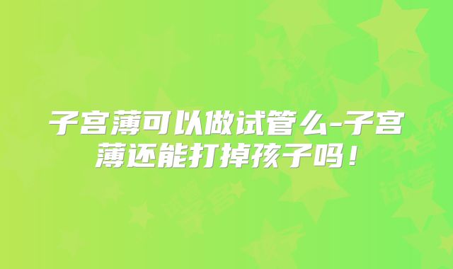 子宫薄可以做试管么-子宫薄还能打掉孩子吗！