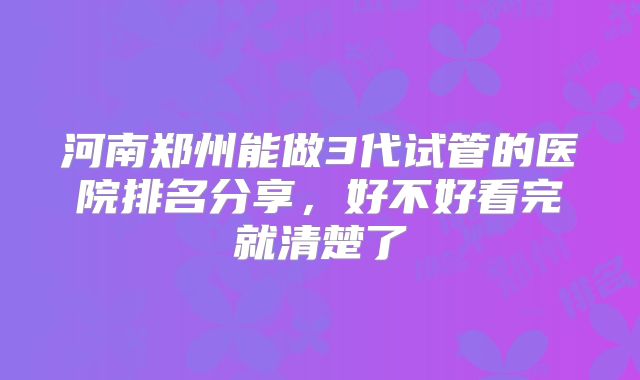 河南郑州能做3代试管的医院排名分享，好不好看完就清楚了