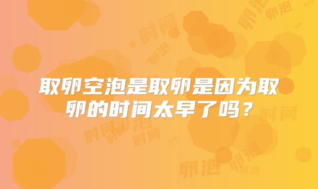 取卵空泡是取卵是因为取卵的时间太早了吗？
