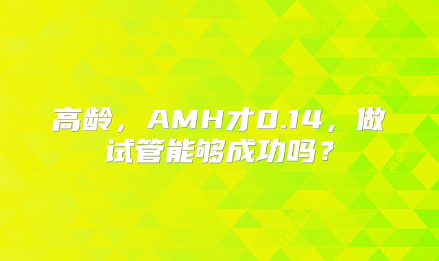 高龄，AMH才0.14，做试管能够成功吗？