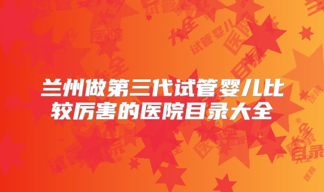 兰州做第三代试管婴儿比较厉害的医院目录大全