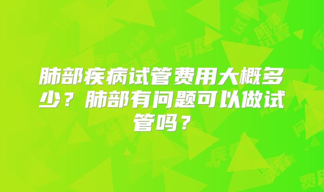 肺部疾病试管费用大概多少？肺部有问题可以做试管吗？