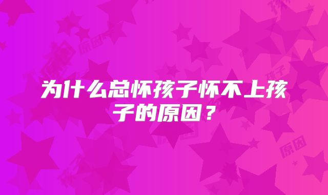 为什么总怀孩子怀不上孩子的原因?