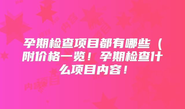 孕期检查项目都有哪些（附价格一览！孕期检查什么项目内容！
