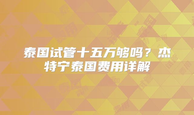泰国试管十五万够吗？杰特宁泰国费用详解