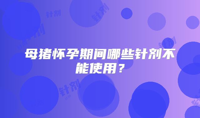 母猪怀孕期间哪些针剂不能使用?