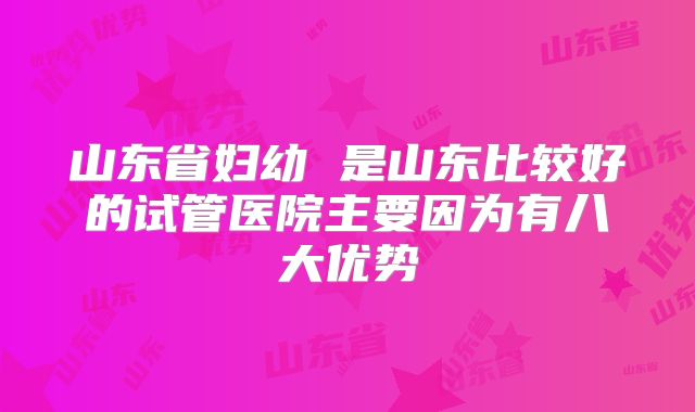 山东省妇幼 是山东比较好的试管医院主要因为有八大优势