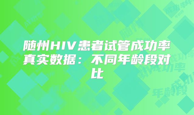 随州HIV患者试管成功率真实数据：不同年龄段对比
