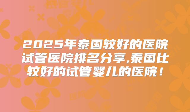 2025年泰国较好的医院试管医院排名分享,泰国比较好的试管婴儿的医院!