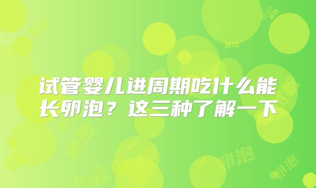 试管婴儿进周期吃什么能长卵泡？这三种了解一下