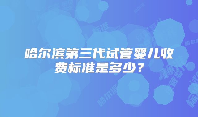哈尔滨第三代试管婴儿收费标准是多少？