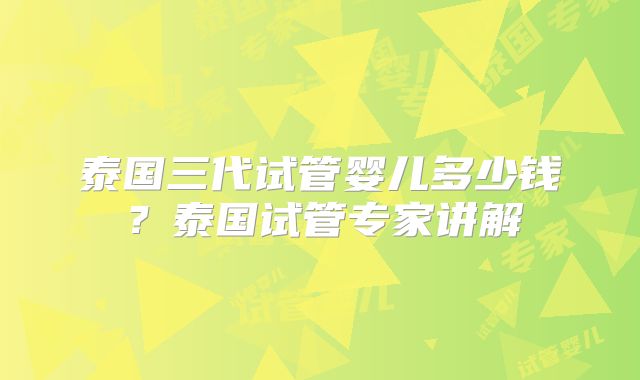 泰国三代试管婴儿多少钱?泰国试管专家讲解
