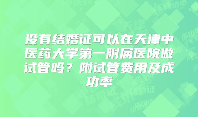 没有结婚证可以在天津中医药大学第一附属医院做试管吗？附试管费用及成功率