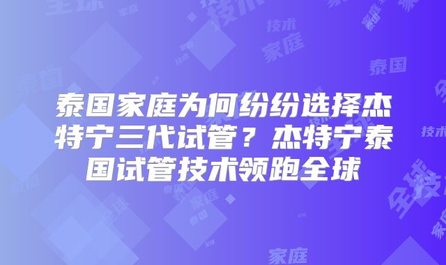泰国家庭为何纷纷选择杰特宁三代试管？杰特宁泰国试管技术领跑全球