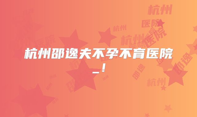 杭州邵逸夫不孕不育医院_！