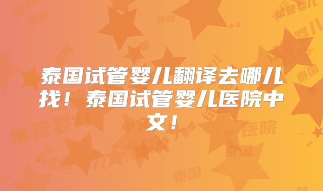 泰国试管婴儿翻译去哪儿找！泰国试管婴儿医院中文！