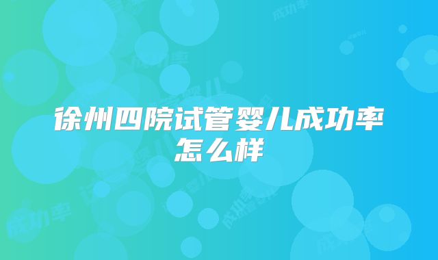 徐州四院试管婴儿成功率怎么样