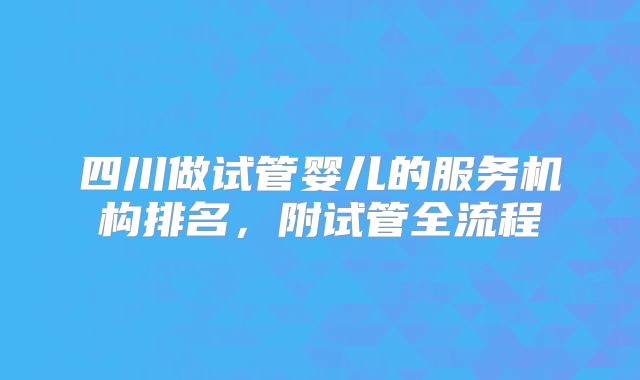四川做试管婴儿的服务机构排名，附试管全流程