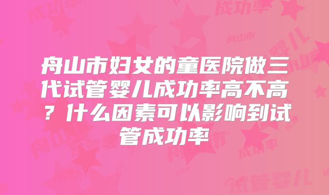 舟山市妇女的童医院做三代试管婴儿成功率高不高？什么因素可以影响到试管成功率