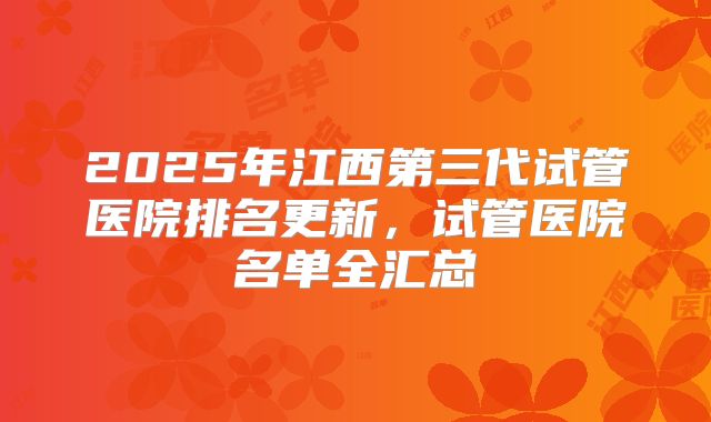 2025年江西第三代试管医院排名更新，试管医院名单全汇总