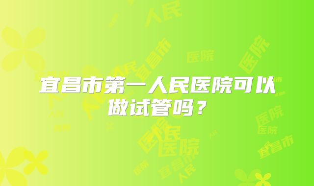 宜昌市第一人民医院可以做试管吗?