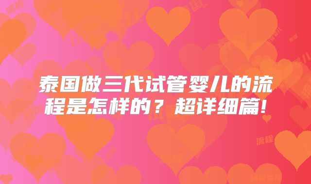 泰国做三代试管婴儿的流程是怎样的？超详细篇!