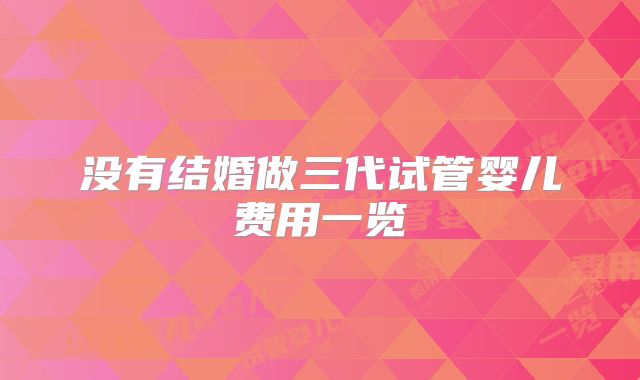 没有结婚做三代试管婴儿费用一览