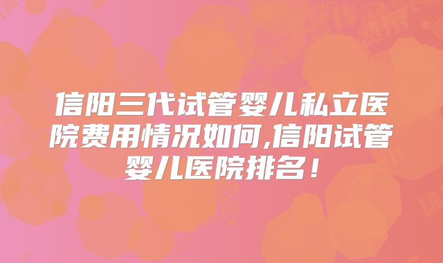 信阳三代试管婴儿私立医院费用情况如何,信阳试管婴儿医院排名！