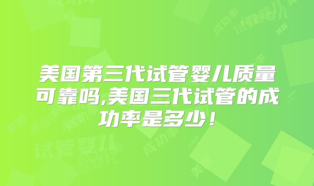 美国第三代试管婴儿质量可靠吗,美国三代试管的成功率是多少!