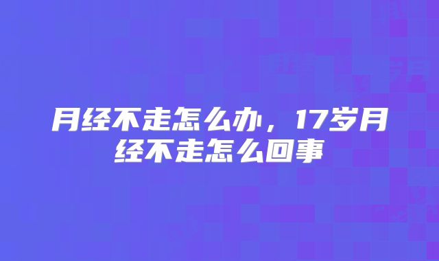 月经不走怎么办,17岁月经不走怎么回事