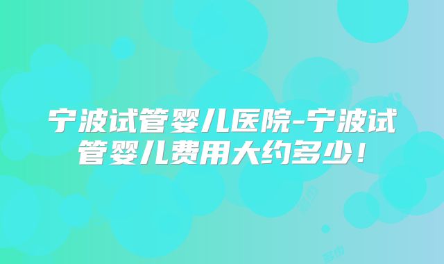 宁波试管婴儿医院-宁波试管婴儿费用大约多少！