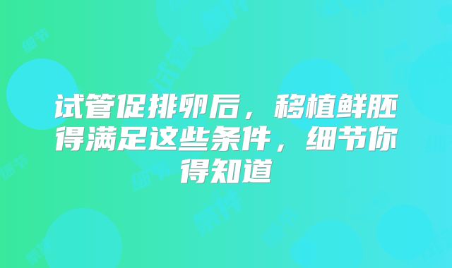 试管促排卵后，移植鲜胚得满足这些条件，细节你得知道