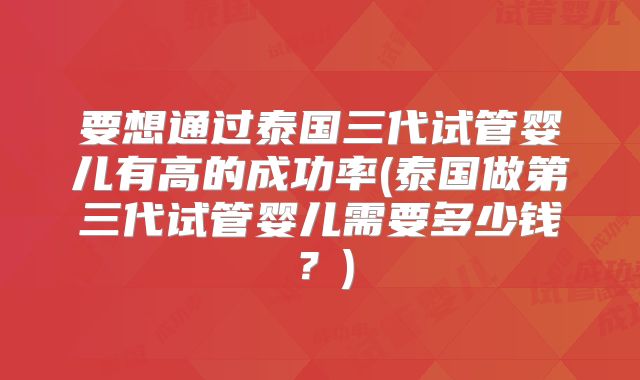 要想通过泰国三代试管婴儿有高的成功率(泰国做第三代试管婴儿需要多少钱？)