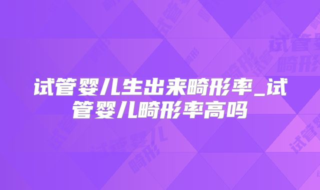 试管婴儿生出来畸形率_试管婴儿畸形率高吗