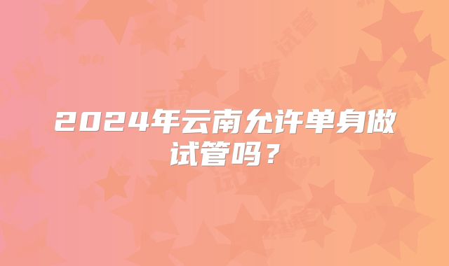 2024年云南允许单身做试管吗？