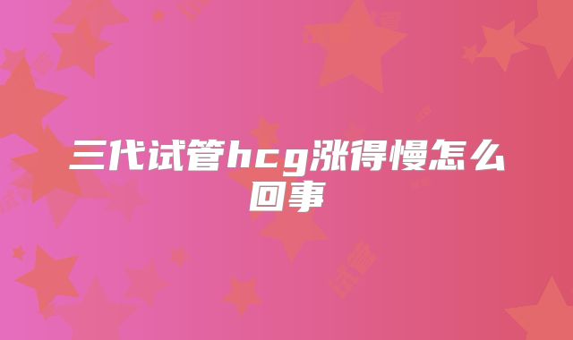 三代试管hcg涨得慢怎么回事
