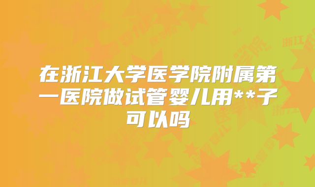 在浙江大学医学院附属第一医院做试管婴儿用**子可以吗