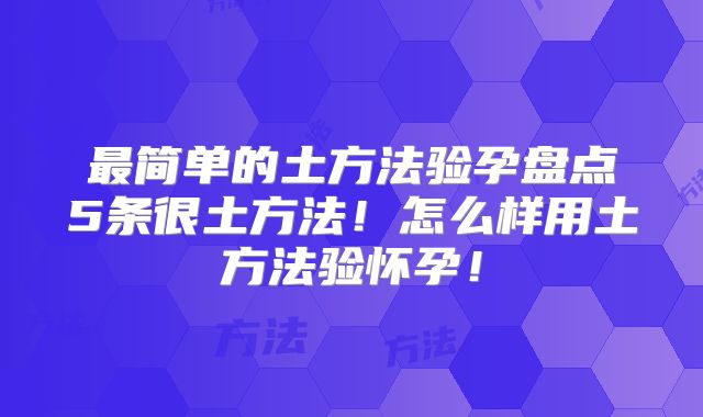 最简单的土方法验孕盘点5条很土方法!怎么样用土方法验怀孕!