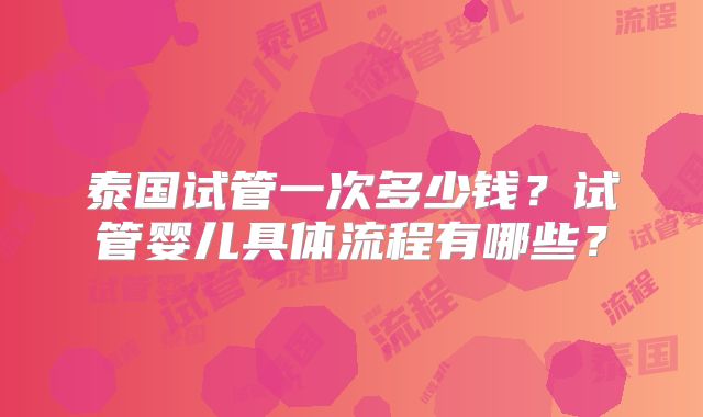 泰国试管一次多少钱？试管婴儿具体流程有哪些？
