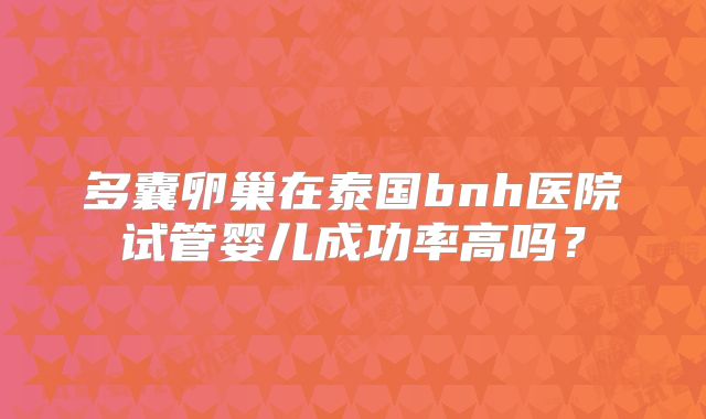 多囊卵巢在泰国bnh医院试管婴儿成功率高吗?