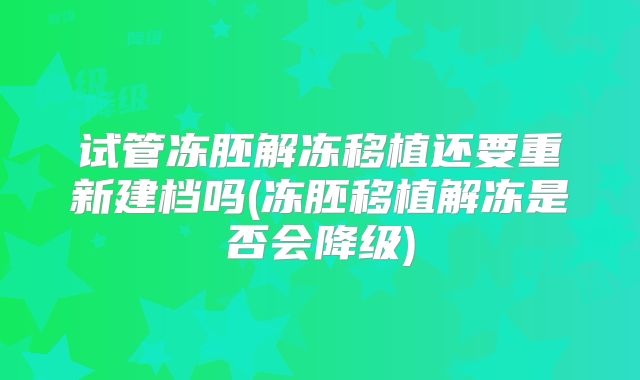 试管冻胚解冻移植还要重新建档吗(冻胚移植解冻是否会降级)