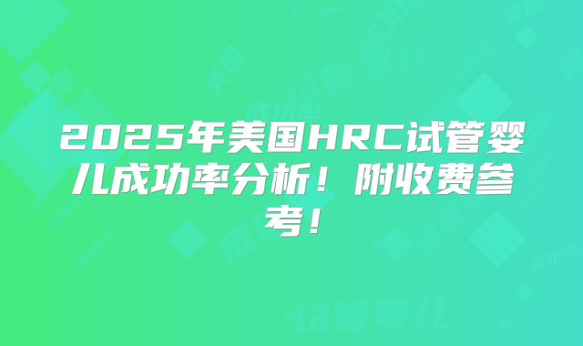 2025年美国HRC试管婴儿成功率分析！附收费参考！