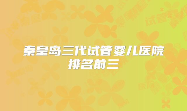 秦皇岛三代试管婴儿医院排名前三