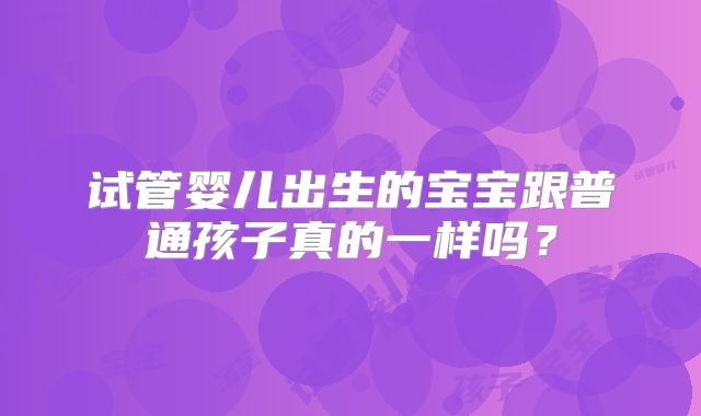 试管婴儿出生的宝宝跟普通孩子真的一样吗？