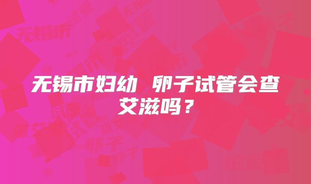 无锡市妇幼 卵子试管会查艾滋吗？