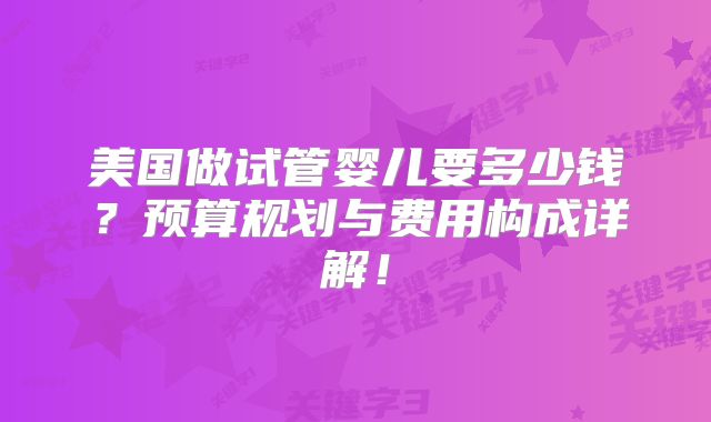 美国做试管婴儿要多少钱?预算规划与费用构成详解!