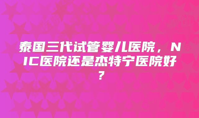 泰国三代试管婴儿医院,NIC医院还是杰特宁医院好?