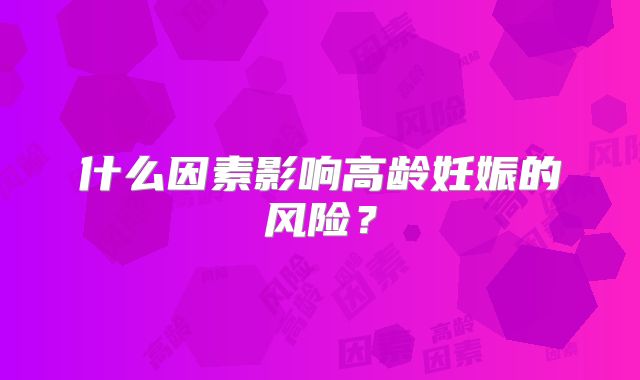 什么因素影响高龄妊娠的风险？