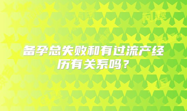 备孕总失败和有过流产经历有关系吗？